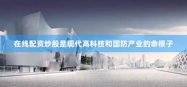 在线配资炒股是现代高科技和国防产业的命根子
