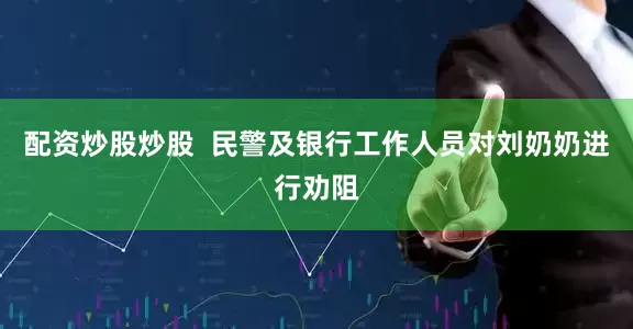 配资炒股炒股  民警及银行工作人员对刘奶奶进行劝阻