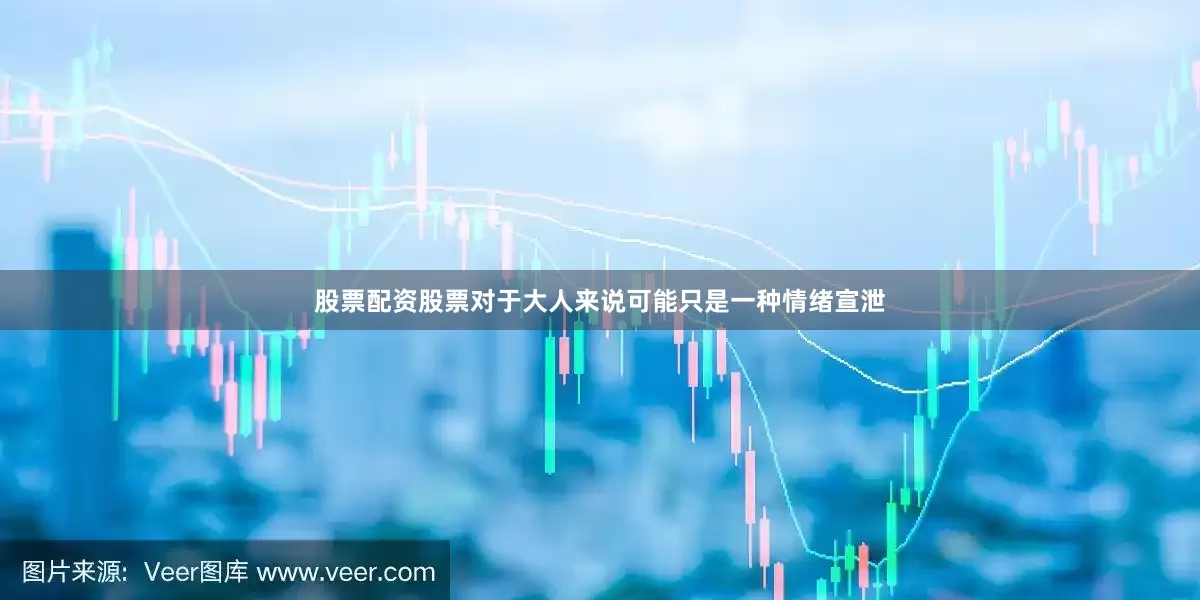 股票配资股票对于大人来说可能只是一种情绪宣泄