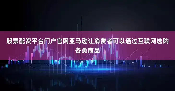 股票配资平台门户官网　　亚马逊让消费者可以通过互联网选购各类商品