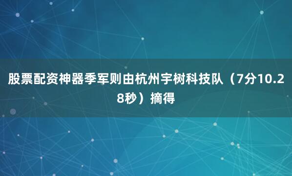 股票配资神器季军则由杭州宇树科技队（7分10.28秒）摘得