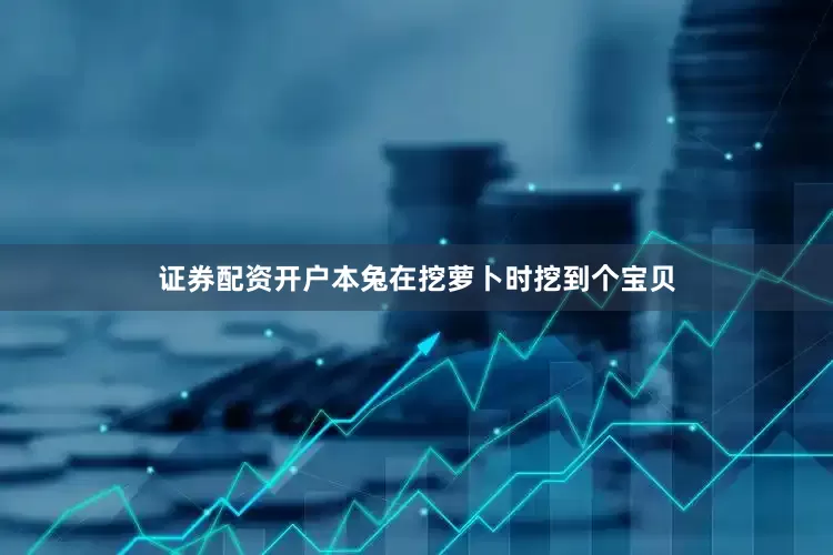 证券配资开户本兔在挖萝卜时挖到个宝贝