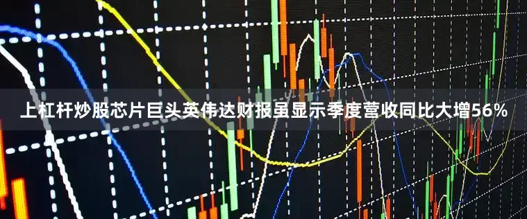 上杠杆炒股芯片巨头英伟达财报虽显示季度营收同比大增56%