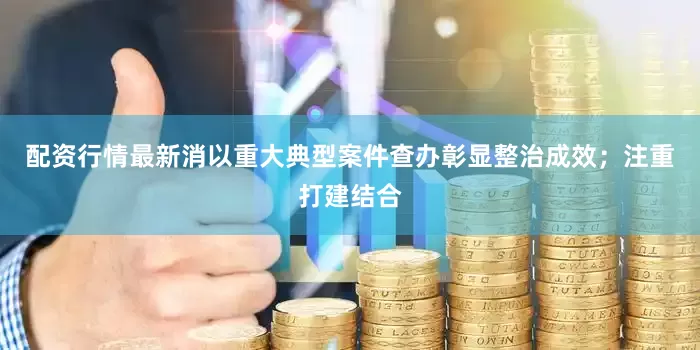 配资行情最新消以重大典型案件查办彰显整治成效；注重打建结合