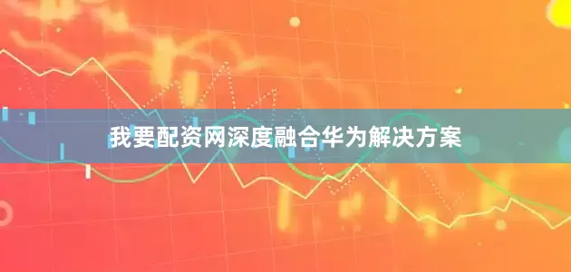 我要配资网深度融合华为解决方案
