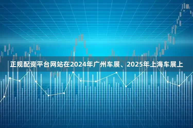 正规配资平台网站在2024年广州车展、2025年上海车展上