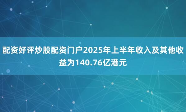 配资好评炒股配资门户2025年上半年收入及其他收益为140.76亿港元