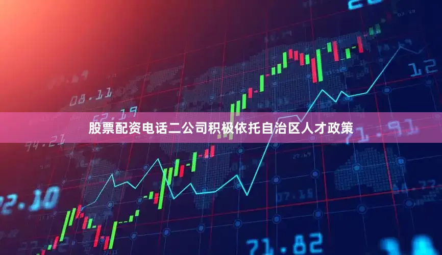 股票配资电话二公司积极依托自治区人才政策