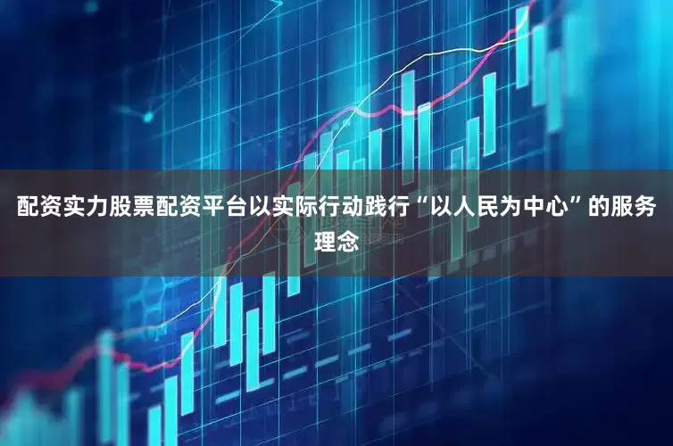 配资实力股票配资平台以实际行动践行“以人民为中心”的服务理念