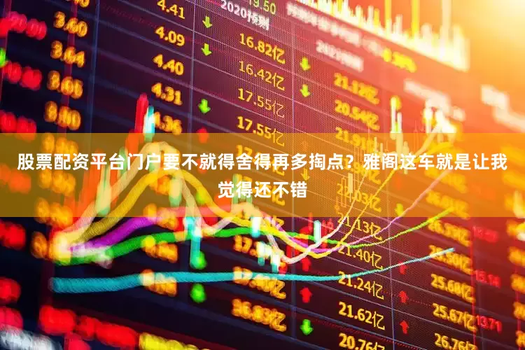 股票配资平台门户要不就得舍得再多掏点？雅阁这车就是让我觉得还不错
