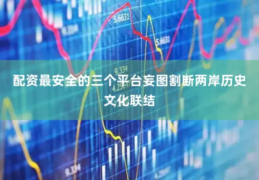 配资最安全的三个平台妄图割断两岸历史文化联结