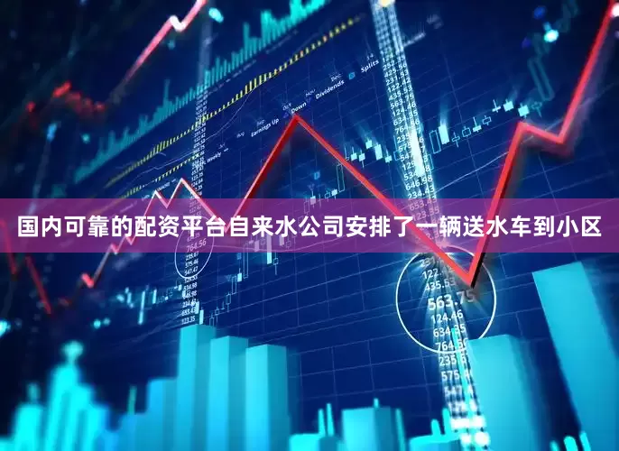 国内可靠的配资平台自来水公司安排了一辆送水车到小区