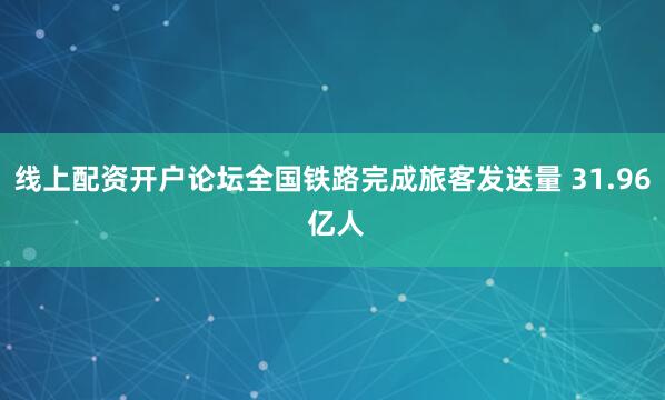 线上配资开户论坛全国铁路完成旅客发送量 31.96 亿人