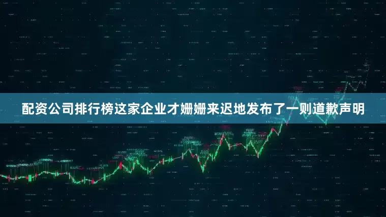 配资公司排行榜这家企业才姗姗来迟地发布了一则道歉声明