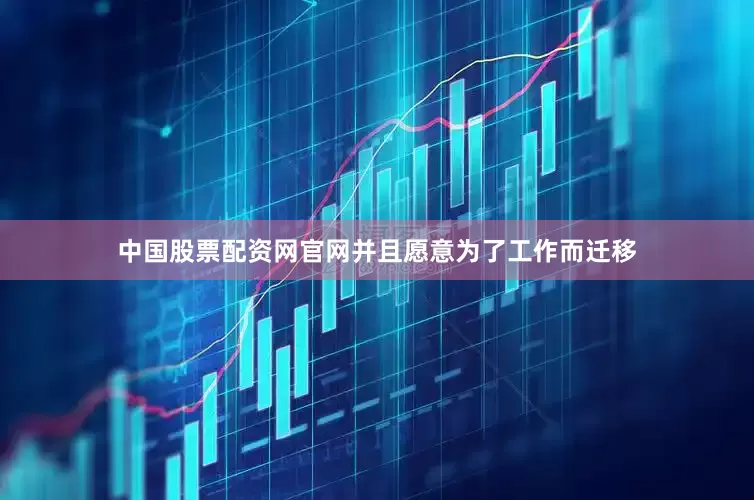 中国股票配资网官网并且愿意为了工作而迁移