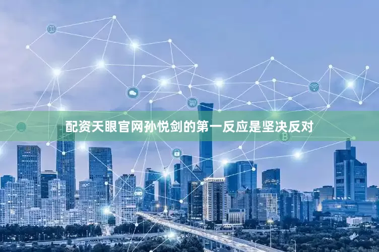 配资天眼官网孙悦剑的第一反应是坚决反对