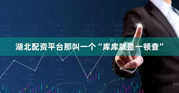 湖北配资平台那叫一个“库库就是一顿查”