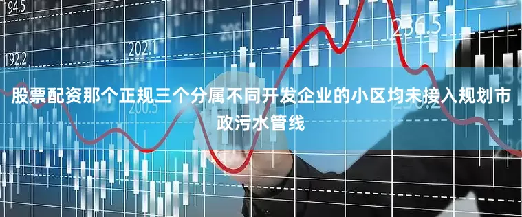 股票配资那个正规三个分属不同开发企业的小区均未接入规划市政污水管线