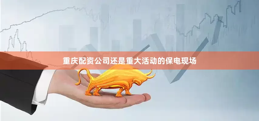 重庆配资公司还是重大活动的保电现场