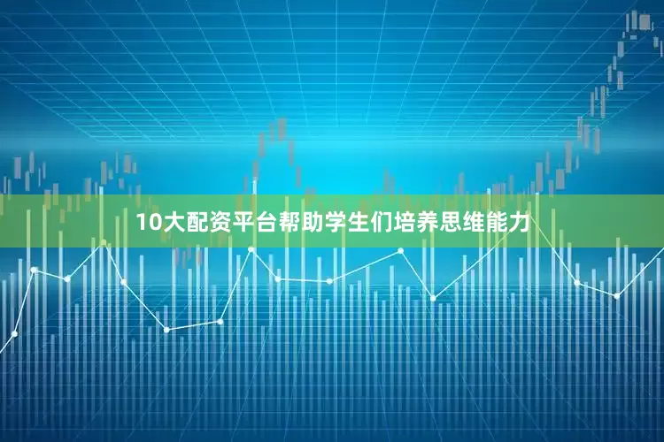 10大配资平台帮助学生们培养思维能力