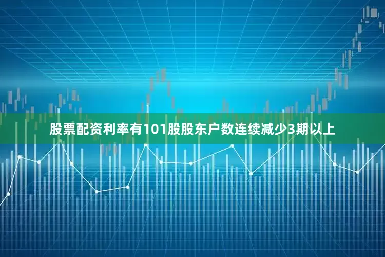 股票配资利率有101股股东户数连续减少3期以上