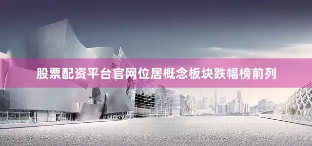 股票配资平台官网位居概念板块跌幅榜前列