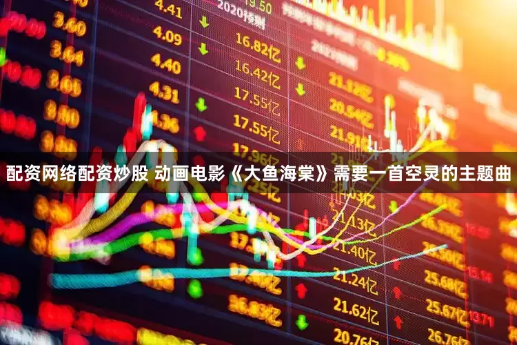 配资网络配资炒股 动画电影《大鱼海棠》需要一首空灵的主题曲