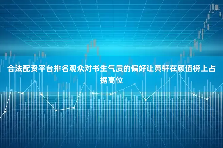 合法配资平台排名观众对书生气质的偏好让黄轩在颜值榜上占据高位