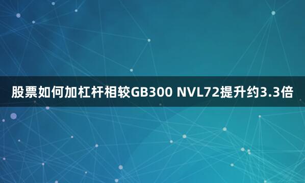 股票如何加杠杆相较GB300 NVL72提升约3.3倍